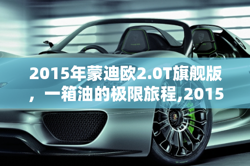 2015年蒙迪欧2.0T旗舰版，一箱油的极限旅程,2015年2.0t蒙迪欧旗舰版一箱油跑多少公里，蒙迪欧2015年新款车型