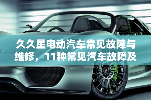 久久星电动汽车常见故障与维修，11种常见汽车故障及维修,久久星电动汽车常见故障与维修,11种常见汽车故障及维修