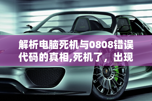 解析电脑死机与0808错误代码的真相,死机了，出现0808