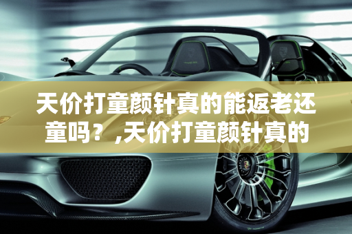 天价打童颜针真的能返老还童吗？,天价打童颜针真的能返老还童吗