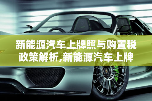 新能源汽车上牌照与购置税政策解析,新能源汽车上牌照需要上税吗，新能源车交购置税吗