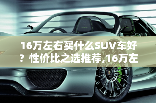 16万左右买什么SUV车好？性价比之选推荐,16万左右买什么SUV车好