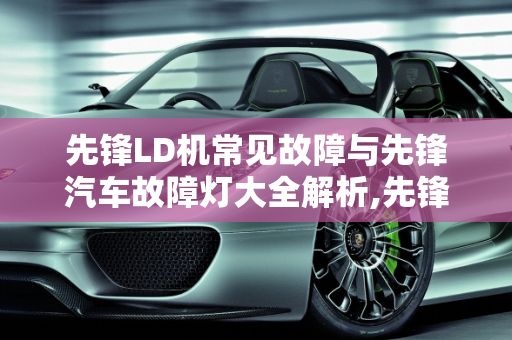 先锋LD机常见故障与先锋汽车故障灯大全解析,先锋ld机常见故障，先锋汽车故障灯大全
