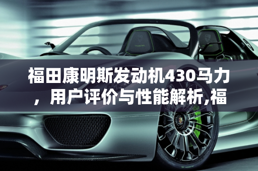 福田康明斯发动机430马力，用户评价与性能解析,福田康明斯，发动机430马力用户评价