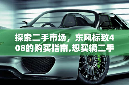 探索二手市场，东风标致408的购买指南,想买辆二手的408这车怎么样