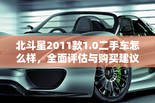 北斗星2011款1.0二手车怎么样，全面评估与购买建议,北斗星2011款1.0二手车怎么样