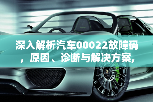 深入解析汽车00022故障码，原因、诊断与解决方案,汽车00022故障码