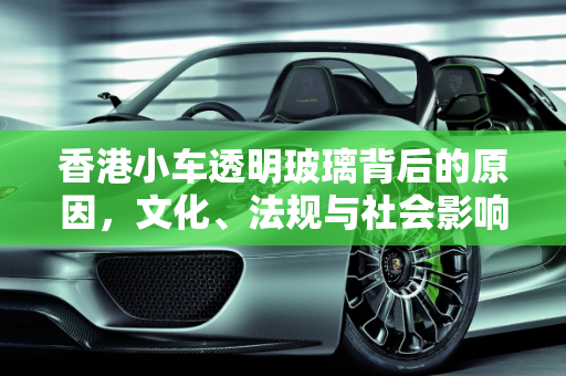 香港小车透明玻璃背后的原因，文化、法规与社会影响,为什么有些香港的小车都是透明玻璃的呢？是不是不让贴膜呢