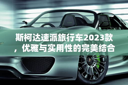 斯柯达速派旅行车2023款，优雅与实用性的完美结合,斯柯达速派旅行车2023款落地价