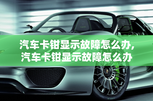 汽车卡钳显示故障怎么办,汽车卡钳显示故障怎么办