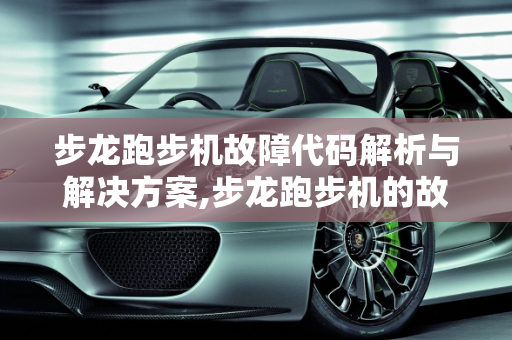 步龙跑步机故障代码解析与解决方案,步龙跑步机的故障代码