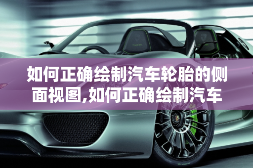 如何正确绘制汽车轮胎的侧面视图,如何正确绘制汽车轮胎的侧面视图