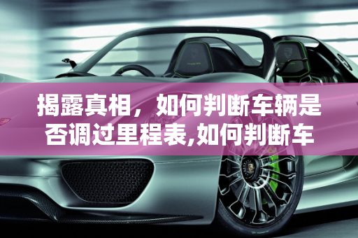 揭露真相，如何判断车辆是否调过里程表,如何判断车辆是否调过里程表