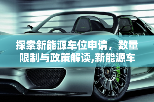 探索新能源车位申请，数量限制与政策解读,新能源车位可申请几个？