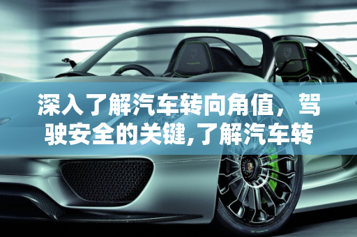 深入了解汽车转向角值，驾驶安全的关键,了解汽车转向角值，确保驾驶安全