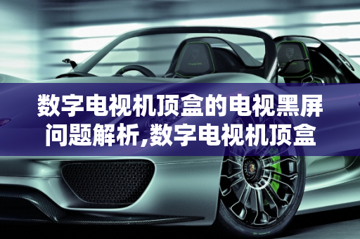 数字电视机顶盒的电视黑屏问题解析,数字电视机顶盒的电视，受到有线电视换台就黑屏一下，开关灯使用电器开关黑屏一下，汽车更换开关后故障