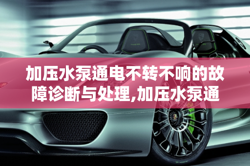 加压水泵通电不转不响的故障诊断与处理,加压水泵通电不转不响