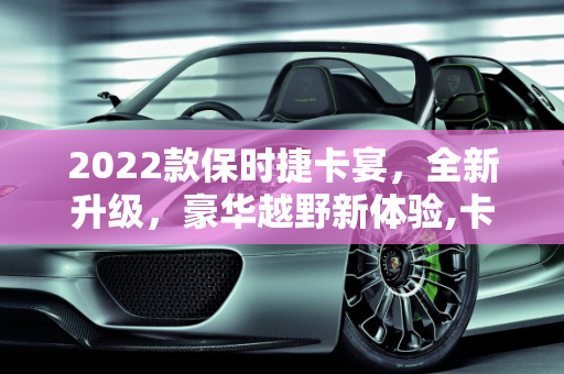2022款保时捷卡宴，全新升级，豪华越野新体验,卡宴越野车2022款落地价，保时捷卡宴全新款车型价格