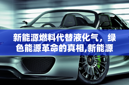 新能源燃料代替液化气，绿色能源革命的真相,新能源燃料代替液化气是真的吗;新能源燃料代替液化气