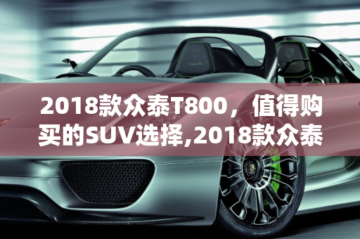 2018款众泰T800，值得购买的SUV选择,2018款众泰T800怎样值得购买吗