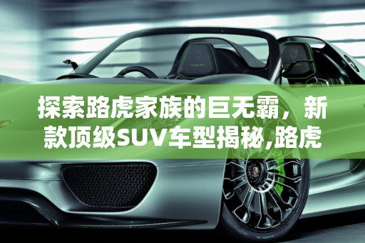 探索路虎家族的巨无霸，新款顶级SUV车型揭秘,路虎最大的suv车型是哪一款,新款路虎顶级车型