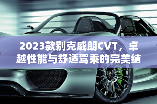 2023款别克威朗CVT，卓越性能与舒适驾乘的完美结合,2023款别克威朗cvt怎么样