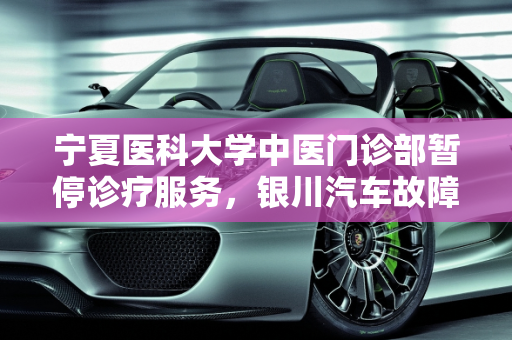 宁夏医科大学中医门诊部暂停诊疗服务，银川汽车故障维修服务排名揭晓,宁夏医科大学中医门诊部仃诊了，怎么回事,银川汽车故障维修排名前十