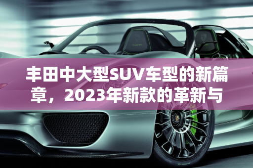丰田中大型SUV车型的新篇章，2023年新款的革新与期待,丰田中大suv车型新款