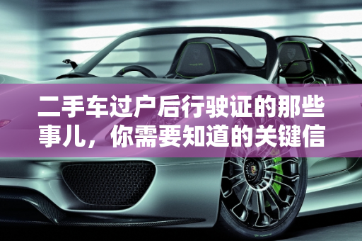 二手车过户后行驶证的那些事儿，你需要知道的关键信息,二手车过户后行驶证那些你需要知道的事