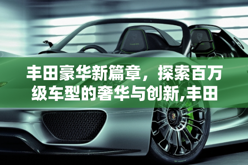 丰田豪华新篇章，探索百万级车型的奢华与创新,丰田一百多万的车,丰田新款百万级车型