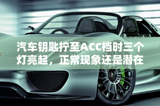 汽车钥匙拧至ACC档时三个灯亮起，正常现象还是潜在问题？,我把钥匙拧在acc档，然后这三个灯亮了，一直不灭，但是发动汽车后就灭掉了，请问正常吗，好急，谢谢了
