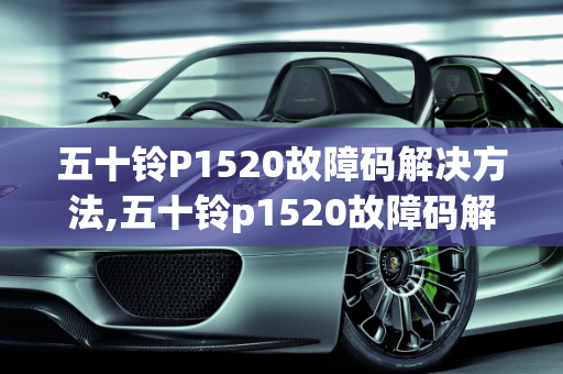 五十铃P1520故障码解决方法,五十铃p1520故障码解决方法