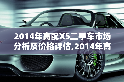 2014年高配X5二手车市场分析及价格评估,2014年高配X5二手车什么价