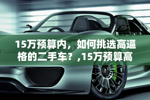 15万预算内，如何挑选高逼格的二手车？,15万预算高逼格二手车,15万预算高逼格二手车