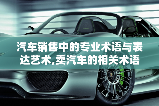汽车销售中的专业术语与表达艺术,卖汽车的相关术语和表达方式
