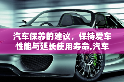 汽车保养的建议，保持爱车性能与延长使用寿命,汽车保养的建议,汽车保养的建议