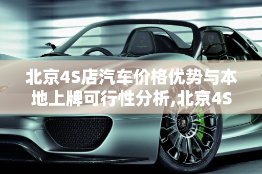 北京4S店汽车价格优势与本地上牌可行性分析,北京4S店汽车比本地便宜3到4万，买到本地回来上牌子可以吗？为什么