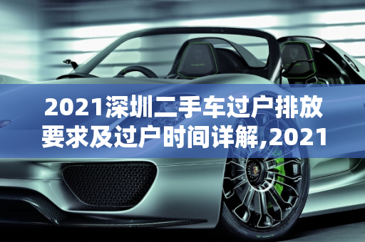 2021深圳二手车过户排放要求及过户时间详解,2021深圳二手车过户排放要求，深圳二手车过户最久是多久