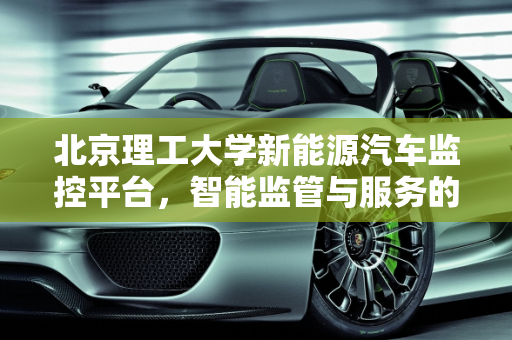 北京理工大学新能源汽车监控平台，智能监管与服务的创新实践,北京理工大学新能源汽车监控平台