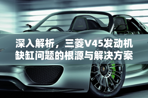 深入解析，三菱V45发动机缺缸问题的根源与解决方案,三菱v45发动机缺缸是哪里问题
