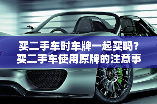 买二手车时车牌一起买吗？买二手车使用原牌的注意事项,买二手车时车牌一起买吗,买二手车使用原牌
