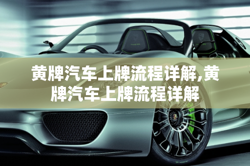 黄牌汽车上牌流程详解,黄牌汽车上牌流程详解