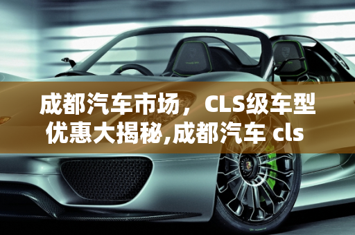成都汽车市场，CLS级车型优惠大揭秘,成都汽车 cls 优惠多少？