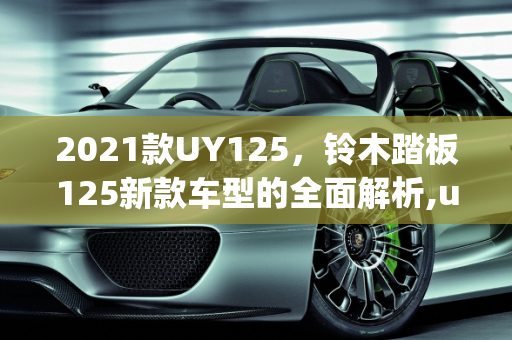 2021款UY125，铃木踏板125新款车型的全面解析,uy125 2021款参数,铃木踏板125 新款车型