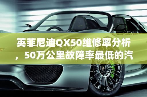 英菲尼迪QX50维修率分析，50万公里故障率最低的汽车之选,qx50维修率怎么样，50万故障率最低的汽车