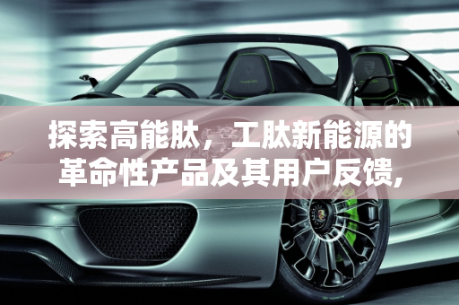 探索高能肽，工肽新能源的革命性产品及其用户反馈,高能肽有用么?有谁用过，效果怎么样，工肽新能源