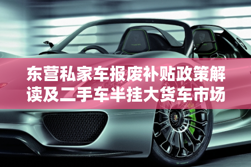 东营私家车报废补贴政策解读及二手车半挂大货车市场分析,东营私家车报废补贴，东营二手车半挂大货车出售