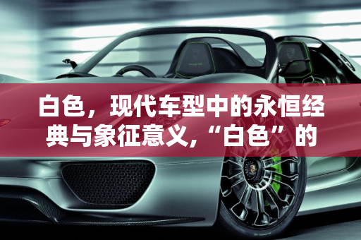 白色，现代车型中的永恒经典与象征意义,“白色”的寓意是什么，现代车型新款白