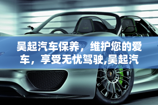 吴起汽车保养，维护您的爱车，享受无忧驾驶,吴起汽车保养