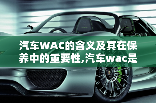 汽车WAC的含义及其在保养中的重要性,汽车wac是什么意思，汽车保养翻译
